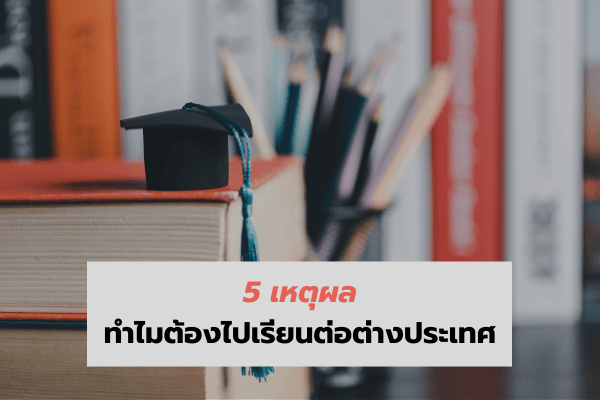 5 เหตุผล ทำไมต้องไป เรียนต่อ ต่างประเทศ